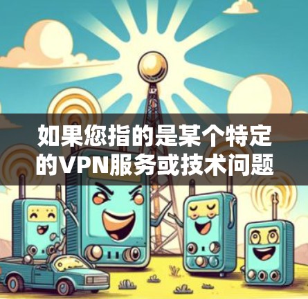 如果您指的是某个特定的VPN服务或技术问题,请提供更多细节,我可以进一步帮助您解答 如果您指的是某个特定的VPN服务或技术问题,请提供更多细节,我可以进一步帮助您解答