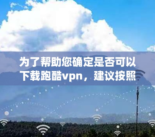 为了帮助您确定是否可以下载跑酷vpn,建议按照以下步骤进行 为了帮助您确定是否可以下载跑酷vpn,建议按照以下步骤进行