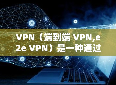 VPN（端到端 VPN,e2e VPN）是一种通过网络加密连接两个计算机设备的技术，通常用于加密数据、视频通话或在线支付等任务。以下是关于VPN稳定性和速度的一些关键点
