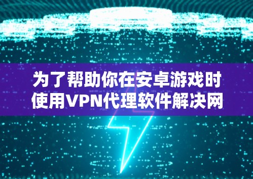 为了帮助你在安卓游戏时使用VPN代理软件解决网络问题，以下是一步步的指南