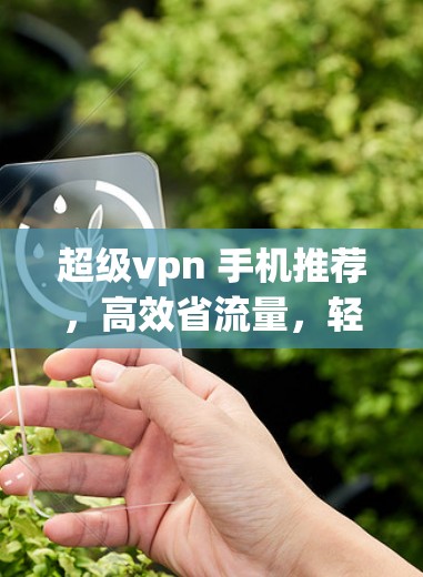 超级vpn 手机推荐，高效省流量，轻松连接互联网