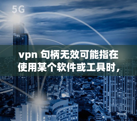 vpn 句柄无效可能指在使用某个软件或工具时，句柄（通常用于控制设备或输入功能）无法正常工作。以下是一些可能的解释和解决方法