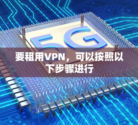 要租用VPN,可以按照以下步骤进行 要租用VPN,可以按照以下步骤进行