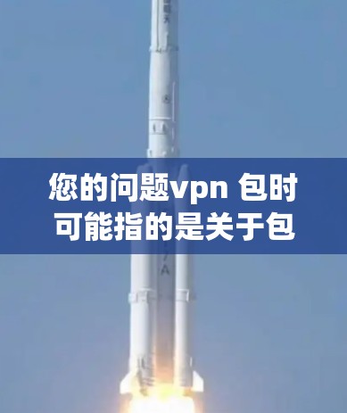 您的问题vpn 包时可能指的是关于包时（包时）服务的相关信息或问题。包时通常指的是预先预定一定数量的资源或服务，用户需要在一定时间内完成使用的服务。以下是一些可能相关的信息和解答