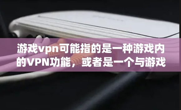游戏vpn可能指的是一种游戏内的VPN功能，或者是一个与游戏相关的虚拟网络服务。以下是一些可能的解释