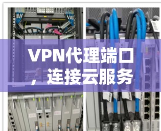 VPN代理端口,连接云服务的桥梁与关键 VPN代理端口,连接云服务的桥梁与关键