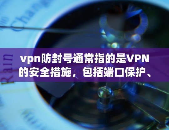 vpn防封号通常指的是VPN的安全措施，包括端口保护、流量控制、防火墙设置等，以防止攻击者进入VPN并获取数据。以下是解决VPN安全问题的一些方法