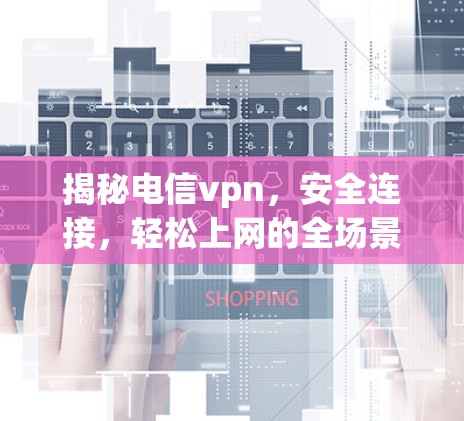 揭秘电信vpn，安全连接，轻松上网的全场景解决方案