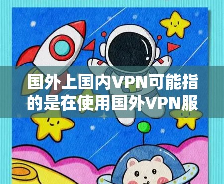 国外上国内VPN可能指的是在使用国外VPN服务时，如何将网络连接到国内的VPN服务器。以下是逐步的解决方案