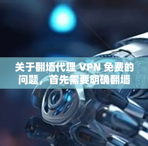 关于<strong>翻墙</strong>代理 VPN 免费的问题，首先需要明确<strong>翻墙</strong>和代理在VPN中的具体含义。以下是一些可能涉及的信息和建议