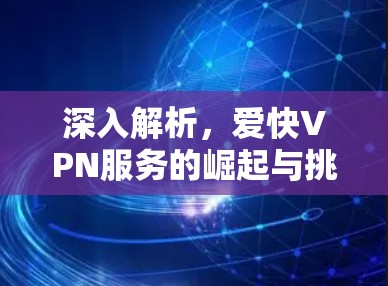 深入解析,爱快VPN服务的崛起与挑战 深入解析,爱快VPN服务的崛起与挑战