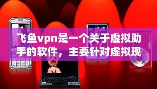 飞鱼vpn是一个关于虚拟助手的软件，主要针对虚拟现实（VR）和增强现实（AR）领域，提供创建虚拟角色、模拟环境、自动化任务等功能。以下是对飞鱼vpn的详细分析