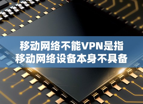 移动网络不能VPN是指移动网络设备本身不具备用于VPN的能力。以下是详细的解释和建议