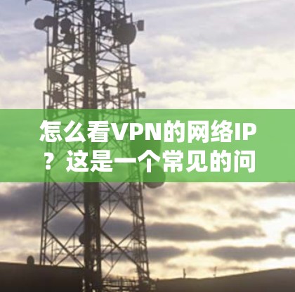 怎么看VPN的网络IP?这是一个常见的问题,尤其是在配置VPN服务时,用户可能会遇到如何获取和使用网络IP地址的疑问。以下是详细的步骤和解释 怎么看VPN的网络IP?这是一个常见的问题,尤其是在配置VPN服务时,用户可能会遇到如何获取和使用网络IP地址的疑问。以下是详细的步骤和解释