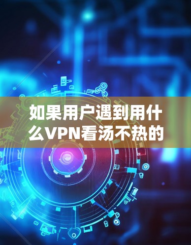 如果用户遇到用什么VPN看汤不热的问题,通常是因为VPN的防火墙设置或服务器配置问题导致无法连接到服务器。以下是一些可能的解决方法 如果用户遇到用什么VPN看汤不热的问题,通常是因为VPN的防火墙设置或服务器配置问题导致无法连接到服务器。以下是一些可能的解决方法