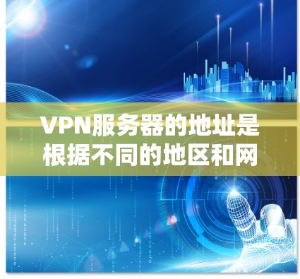 VPN服务器的地址是根据不同的地区和网络设备而变化的。以下是一些常见的 VPN 网站和服务器地址，供参考