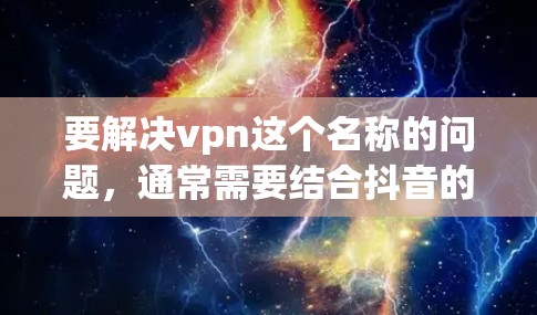 要解决vpn这个名称的问题,通常需要结合抖音的具体情况进行操作。以下是详细的步骤和方法 要解决vpn这个名称的问题,通常需要结合抖音的具体情况进行操作。以下是详细的步骤和方法