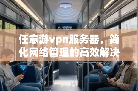 任意游vpn服务器,简化网络管理的高效解决方案 任意游vpn服务器,简化网络管理的高效解决方案