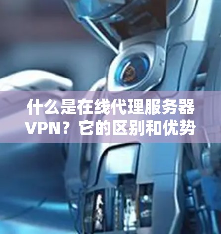 什么是在线代理服务器VPN？它的区别和优势有哪些？