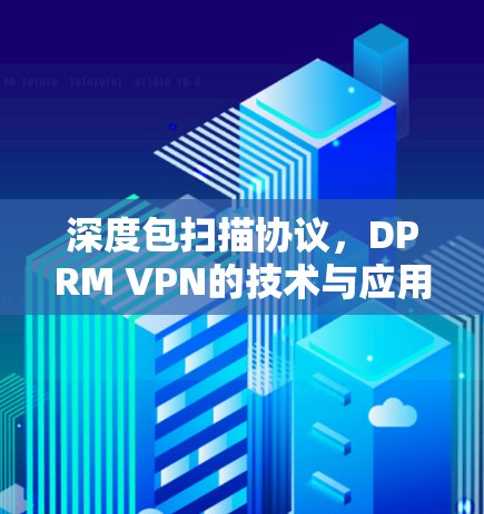 深度包扫描协议,DPRM VPN的技术与应用 深度包扫描协议,DPRM VPN的技术与应用