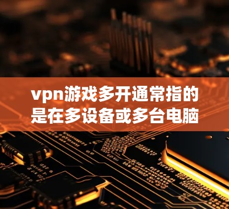 vpn游戏多开通常指的是在多设备或多台电脑上同时运行VPN游戏的现象。这种情况可能会导致延迟和性能问题，尤其是在游戏加载速度较慢的情况下。以下是一些可能的原因和解决方法
