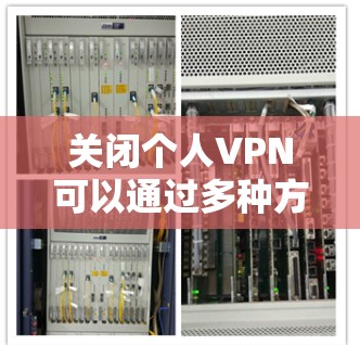 关闭个人VPN可以通过多种方式实现，需要结合使用场景、隐私安全和技术手段来选择合适的策略。以下是一些步骤性的建议