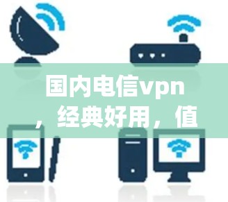 国内电信vpn，经典好用，值得推荐