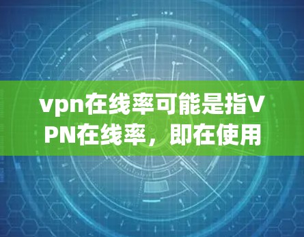 vpn在线率可能是指VPN在线率，即在使用VPN服务时，系统或应用显示的连接数量或资源容量。以下是一些关于VPN在线率的详细信息和建议