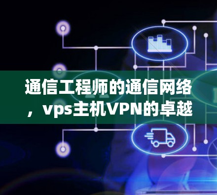 通信工程师的通信网络，vps主机VPN的卓越性能与安全特性