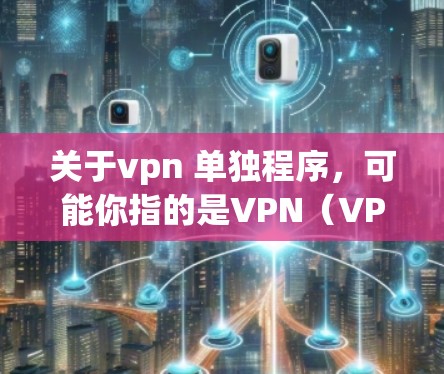 关于vpn 单独程序，可能你指的是VPN（VPN）软件。VPN软件是一种用于加密传输数据的软件，通常允许用户在不与接收方直接连接的情况下，共享网络资源