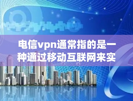 电信vpn通常指的是一种通过移动互联网来实现VPN服务的网络产品。VPN可以帮助用户在移动设备上进行在线娱乐、watching视频、观看直播、聊天等，同时可以避开国内电信网的流量限制
