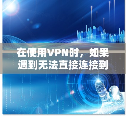 在使用VPN时，如果遇到无法直接连接到目标服务器的情况，可以尝试以下步骤来搭<strong>梯子</strong>或模拟真实连接