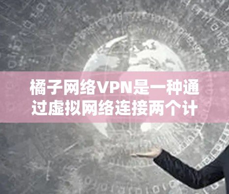 橘子网络VPN是一种通过虚拟网络连接两个计算机或设备，实现数据传输和加密通信的网络服务。它提供多种选项，如家庭和企业级VPN，适合不同用户需求。以下是一些关键点
