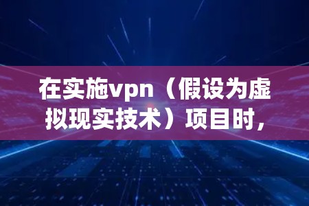 在实施vpn(假设为虚拟现实技术)项目时,建议按照以下步骤进行方案制定 在实施vpn(假设为虚拟现实技术)项目时,建议按照以下步骤进行方案制定