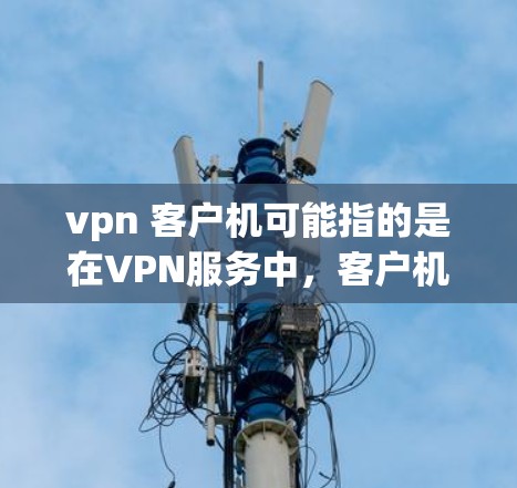 vpn 客户机可能指的是在VPN服务中，客户机作为服务器的组成部分，用于处理VPN连接、数据传输等任务。以下是一些可能与vpn 客户机相关的解决方法或步骤