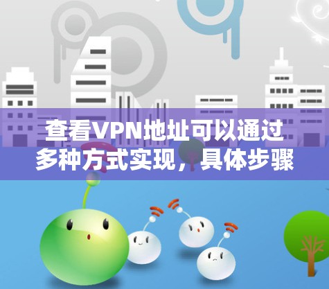 查看VPN地址可以通过多种方式实现,具体步骤如下 查看VPN地址可以通过多种方式实现,具体步骤如下