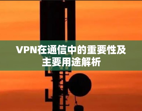 VPN在通信中的重要性及主要用途解析 VPN在通信中的重要性及主要用途解析