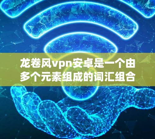 龙卷风vpn安卓是一个由多个元素组成的词汇组合,可能代表某种游戏、软件、产品或工具的名称。以下是对这一组合可能的解释和应用 龙卷风vpn安卓是一个由多个元素组成的词汇组合,可能代表某种游戏、软件、产品或工具的名称。以下是对这一组合可能的解释和应用