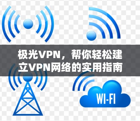 极光VPN,帮你轻松建立VPN网络的实用指南 极光VPN,帮你轻松建立VPN网络的实用指南