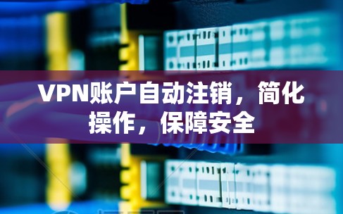 VPN账户自动注销，简化操作，保障安全
