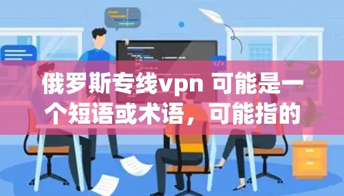 俄罗斯专线vpn 可能是一个短语或术语,可能指的是俄罗斯VPN或俄罗斯互联网VPN。以下是一些关于俄罗斯VPN的详细信息 俄罗斯专线vpn 可能是一个短语或术语,可能指的是俄罗斯VPN或俄罗斯互联网VPN。以下是一些关于俄罗斯VPN的详细信息