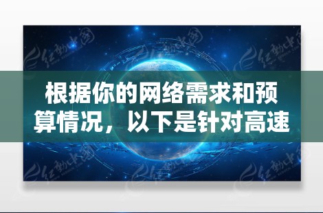 根据你的网络需求和预算情况,以下是针对高速网络连接工具的详细分析和推荐 根据你的网络需求和预算情况,以下是针对高速网络连接工具的详细分析和推荐