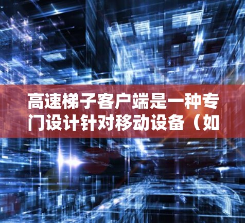 高速<strong>梯子</strong>客户端是一种专门设计针对移动设备（如智能手机、平板电脑等）的滑梯应用，旨在提供快速、安全、友好的滑梯功能。以下是关于高速<strong>梯子</strong>客户端的一些通用信息和可能的推荐