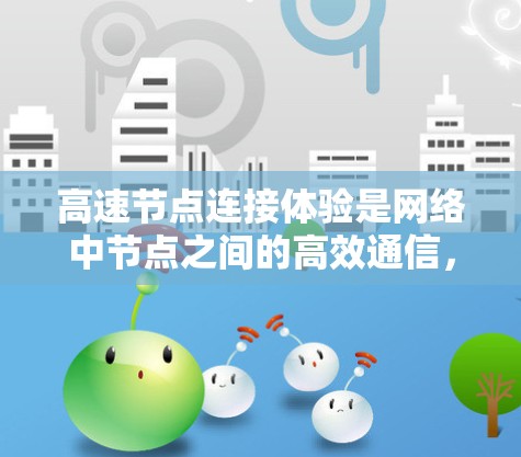 高速节点连接体验是网络中节点之间的高效通信，直接影响网络性能和用户体验。以下是对高速节点连接体验的详细分析和优化建议
