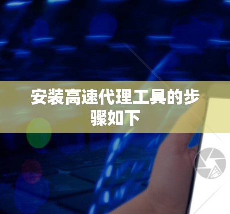 安装高速代理工具的步骤如下 安装高速代理工具的步骤如下