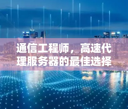 通信工程师,高速代理服务器的最佳选择技巧 通信工程师,高速代理服务器的最佳选择技巧