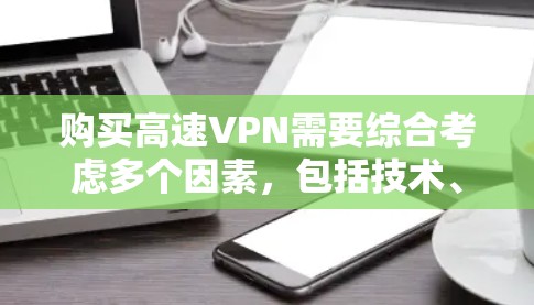 购买高速VPN需要综合考虑多个因素，包括技术、成本、安全性和配置，以确保安全、高效和易于使用的使用体验。以下是一个结构化的总结