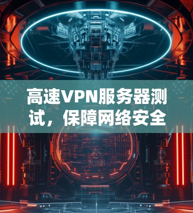 高速VPN服务器测试，保障网络安全的基石