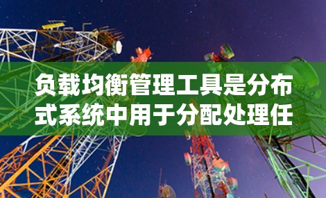 负载均衡管理工具是分布式系统中用于分配处理任务的重要机制，旨在提高系统的性能和响应时间。以下是对负载均衡管理工具的详细介绍