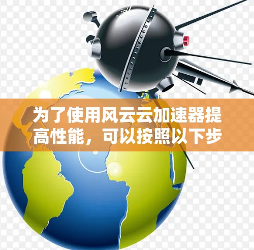 为了使用风云云加速器提高性能,可以按照以下步骤进行操作 为了使用风云云加速器提高性能,可以按照以下步骤进行操作